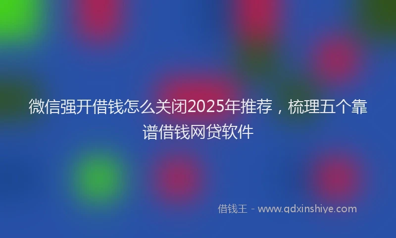 微信强开借钱怎么关闭2025年推荐，梳理五个靠谱借钱网贷软件