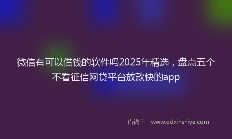 微信有可以借钱的软件吗2025年精选，盘点五个不看征信网贷平台放款快的app