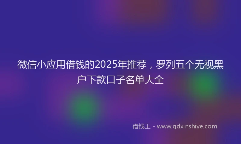 微信小应用借钱的2025年推荐，罗列五个无视黑户下款口子名单大全