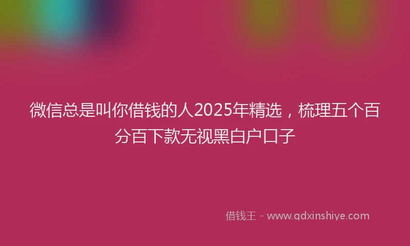 微信总是叫你借钱的人2025年精选，梳理五个百分百下款无视黑白户口子