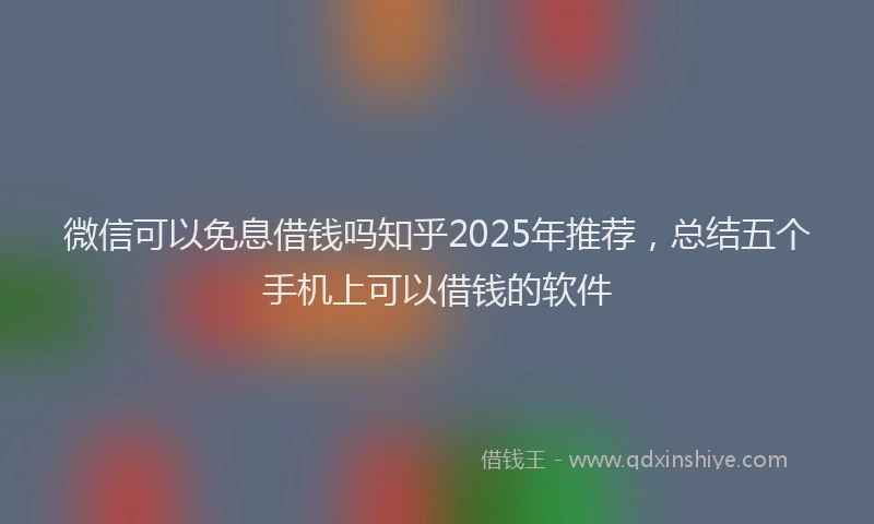 微信可以免息借钱吗知乎2025年推荐，总结五个手机上可以借钱的软件