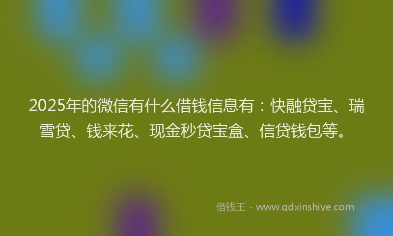 2025年的微信有什么借钱信息有：快融贷宝、瑞雪贷、钱来花、现金秒贷宝盒、信贷钱包等。