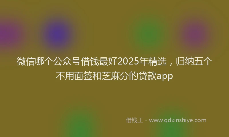 微信哪个公众号借钱最好2025年精选，归纳五个不用面签和芝麻分的贷款app