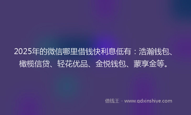 2025年的微信哪里借钱快利息低有：浩瀚钱包、橄榄信贷、轻花优品、金悦钱包、蒙享金等。