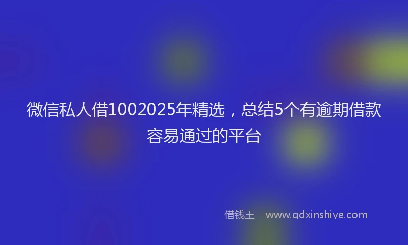 微信私人借1002025年精选，总结5个有逾期借款容易通过的平台