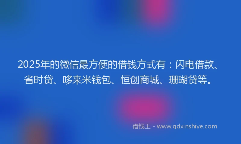 2025年的微信最方便的借钱方式有：闪电借款、省时贷、哆来米钱包、恒创商城、珊瑚贷等。