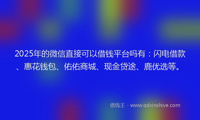 2025年的微信直接可以借钱平台吗有：闪电借款、惠花钱包、佑佑商城、现金贷途、鹿优选等。