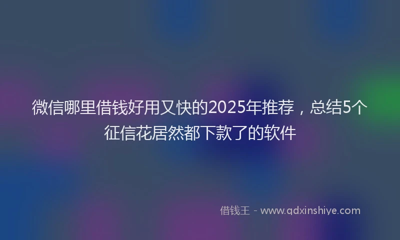 微信哪里借钱好用又快的2025年推荐，总结5个征信花居然都下款了的软件