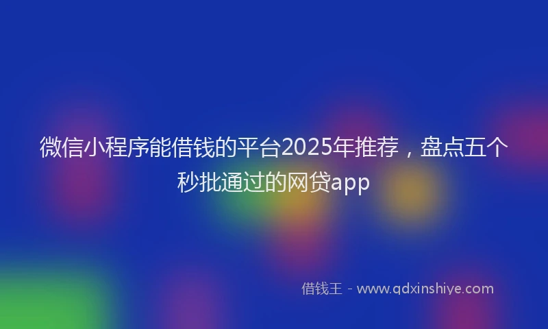 微信小程序能借钱的平台2025年推荐，盘点五个秒批通过的网贷app