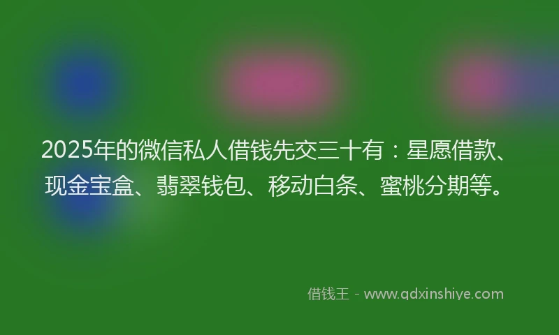 2025年的微信私人借钱先交三十有：星愿借款、现金宝盒、翡翠钱包、移动白条、蜜桃分期等。