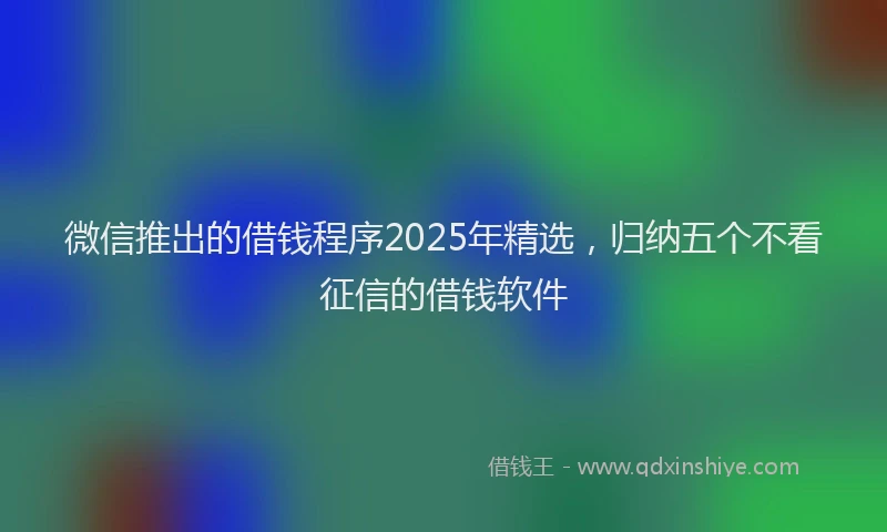 微信推出的借钱程序2025年精选，归纳五个不看征信的借钱软件