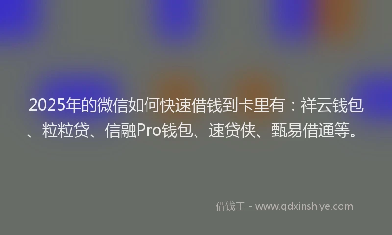 2025年的微信如何快速借钱到卡里有：祥云钱包、粒粒贷、信融Pro钱包、速贷侠、甄易借通等。