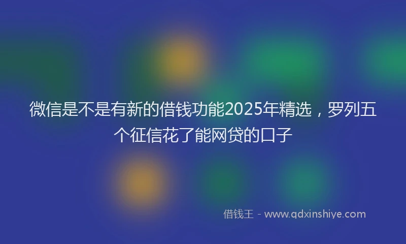 微信是不是有新的借钱功能2025年精选，罗列五个征信花了能网贷的口子