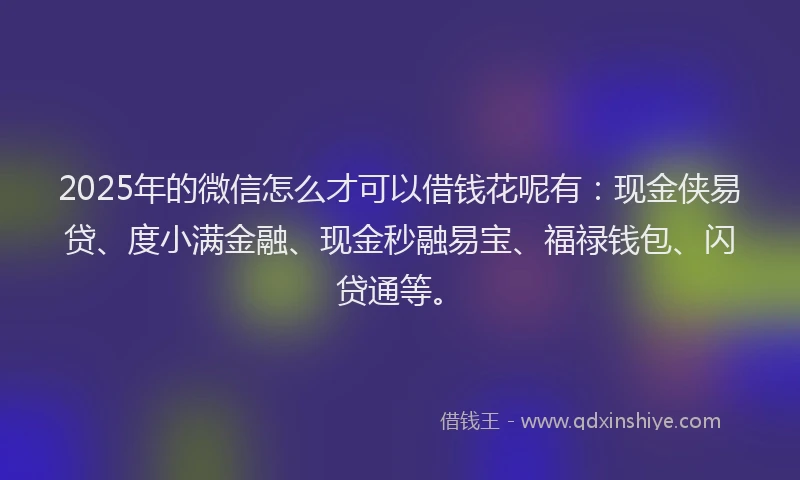 2025年的微信怎么才可以借钱花呢有：现金侠易贷、度小满金融、现金秒融易宝、福禄钱包、闪贷通等。