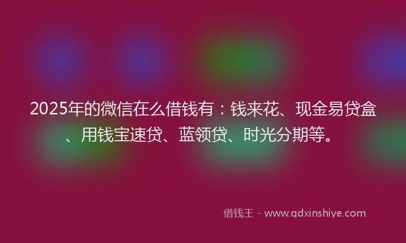 2025年的微信在么借钱有：钱来花、现金易贷盒、用钱宝速贷、蓝领贷、时光分期等。