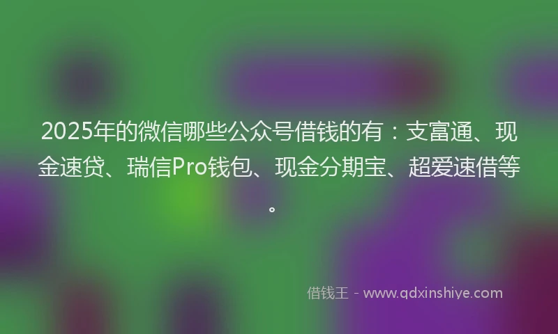 2025年的微信哪些公众号借钱的有：支富通、现金速贷、瑞信Pro钱包、现金分期宝、超爱速借等。
