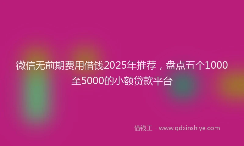 微信无前期费用借钱2025年推荐，盘点五个1000至5000的小额贷款平台