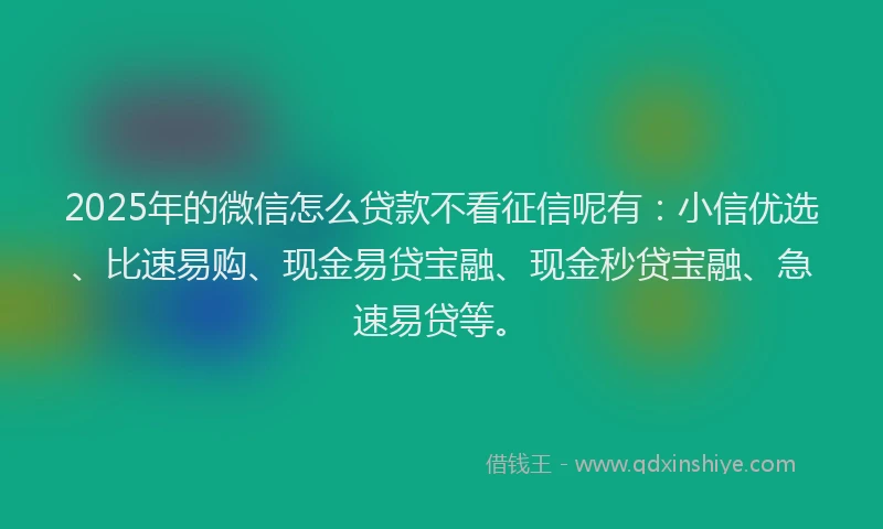 2025年的微信怎么贷款不看征信呢有：小信优选、比速易购、现金易贷宝融、现金秒贷宝融、急速易贷等。