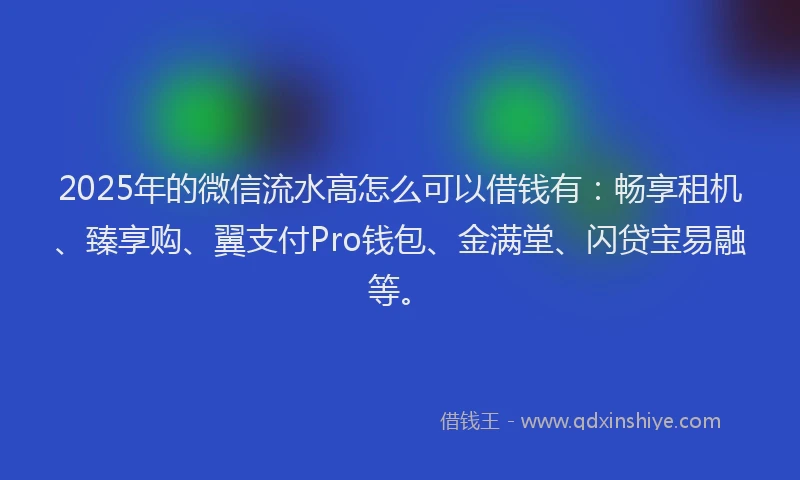 2025年的微信流水高怎么可以借钱有：畅享租机、臻享购、翼支付Pro钱包、金满堂、闪贷宝易融等。