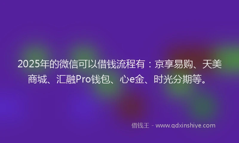 2025年的微信可以借钱流程有：京享易购、天美商城、汇融Pro钱包、心e金、时光分期等。