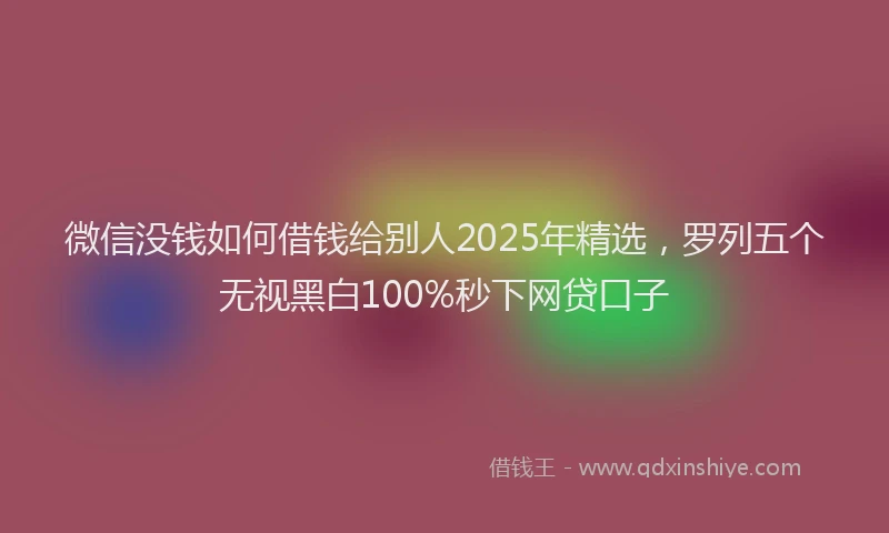 微信没钱如何借钱给别人2025年精选，罗列五个无视黑白100%秒下网贷口子
