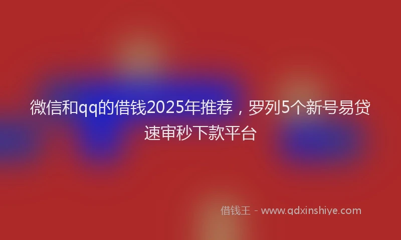 微信和qq的借钱2025年推荐，罗列5个新号易贷速审秒下款平台