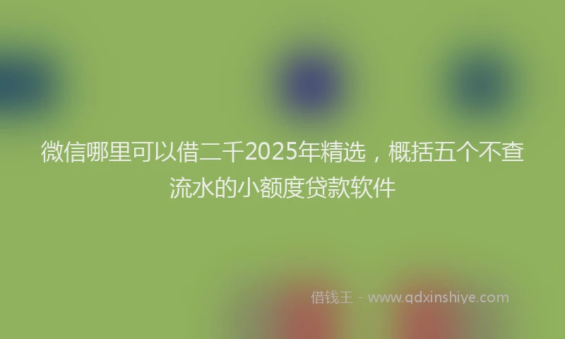 微信哪里可以借二千2025年精选，概括五个不查流水的小额度贷款软件