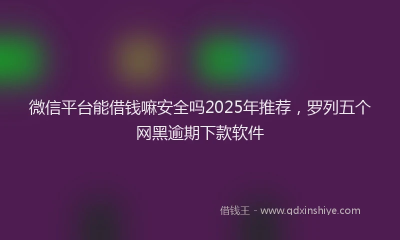 微信平台能借钱嘛安全吗2025年推荐，罗列五个网黑逾期下款软件