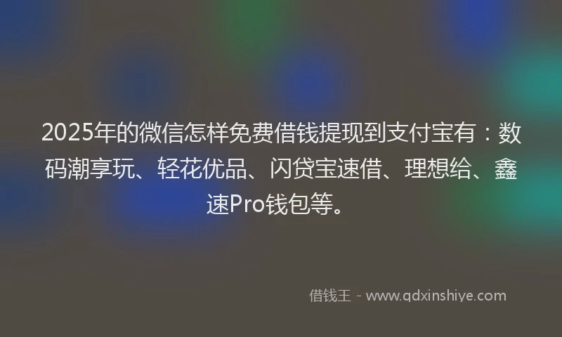 2025年的微信怎样免费借钱提现到支付宝有：数码潮享玩、轻花优品、闪贷宝速借、理想给、鑫速Pro钱包等。