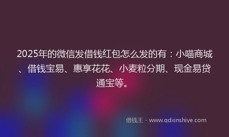2025年的微信发借钱红包怎么发的有：小喵商城、借钱宝易、惠享花花、小麦粒分期、现金易贷通宝等。
