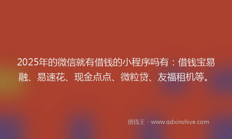 2025年的微信就有借钱的小程序吗有：借钱宝易融、易速花、现金点点、微粒贷、友福租机等。