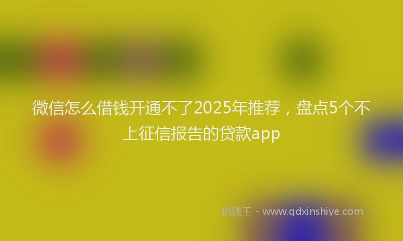 微信怎么借钱开通不了2025年推荐，盘点5个不上征信报告的贷款app