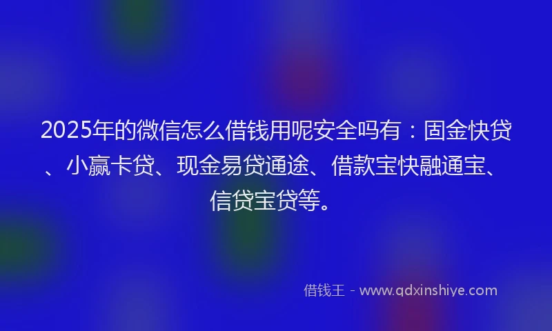 2025年的微信怎么借钱用呢安全吗有：固金快贷、小赢卡贷、现金易贷通途、借款宝快融通宝、信贷宝贷等。