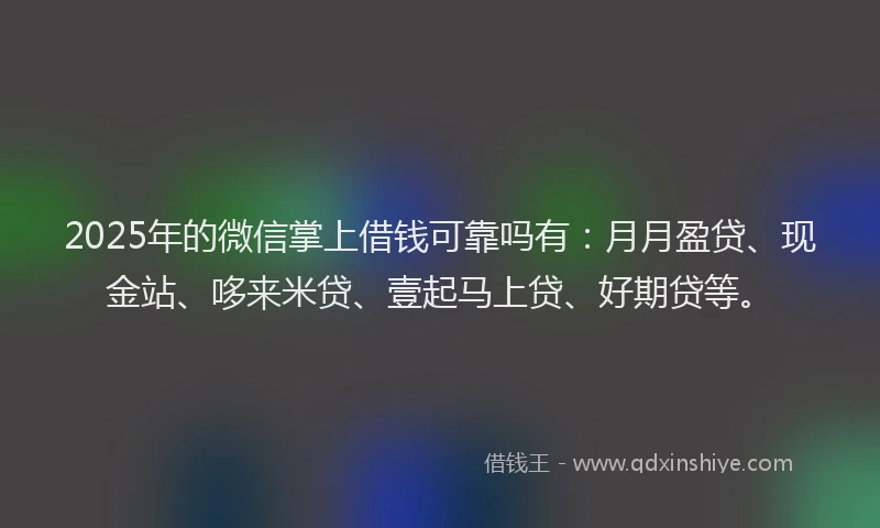 2025年的微信掌上借钱可靠吗有：月月盈贷、现金站、哆来米贷、壹起马上贷、好期贷等。