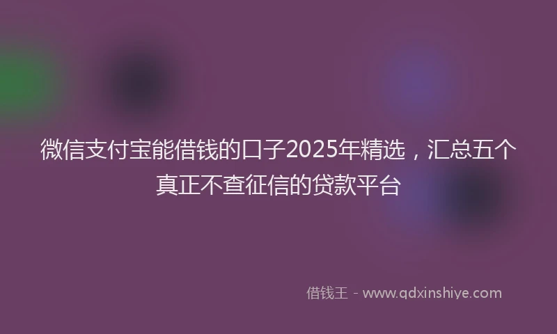 微信支付宝能借钱的口子2025年精选，汇总五个真正不查征信的贷款平台