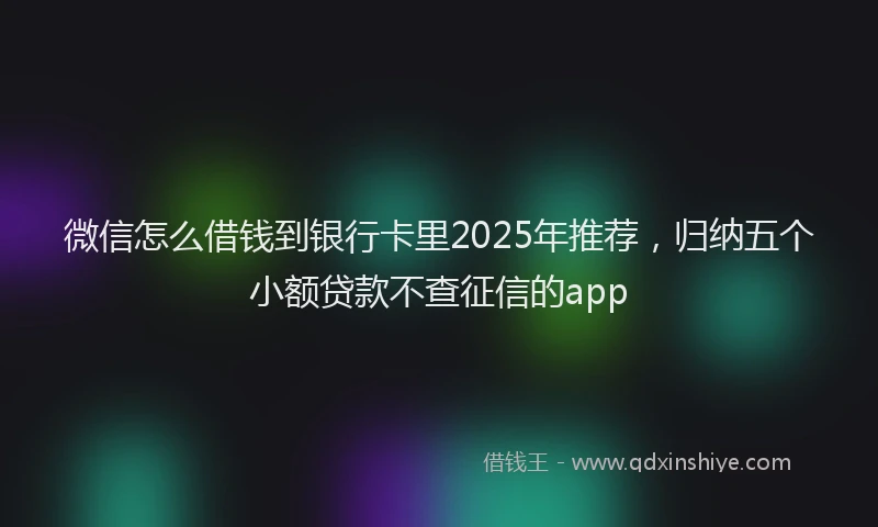 微信怎么借钱到银行卡里2025年推荐，归纳五个小额贷款不查征信的app