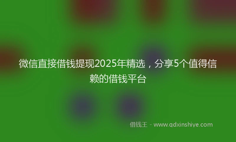 微信直接借钱提现2025年精选，分享5个值得信赖的借钱平台