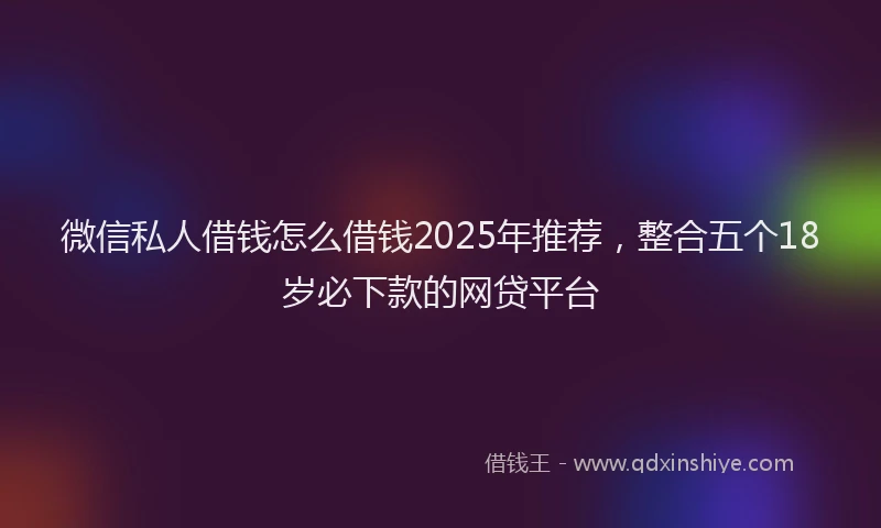 微信私人借钱怎么借钱2025年推荐，整合五个18岁必下款的网贷平台