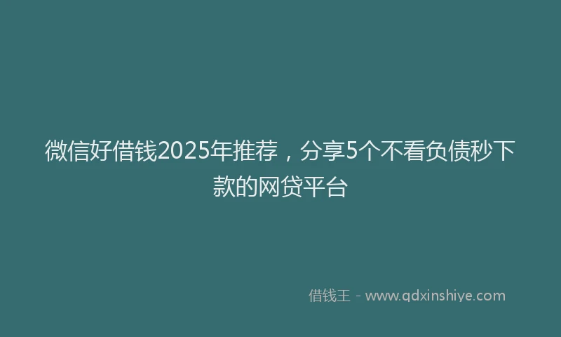 微信好借钱2025年推荐，分享5个不看负债秒下款的网贷平台