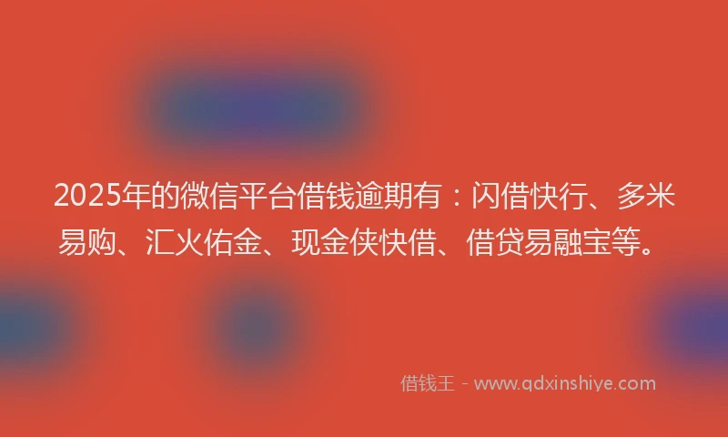2025年的微信平台借钱逾期有：闪借快行、多米易购、汇火佑金、现金侠快借、借贷易融宝等。