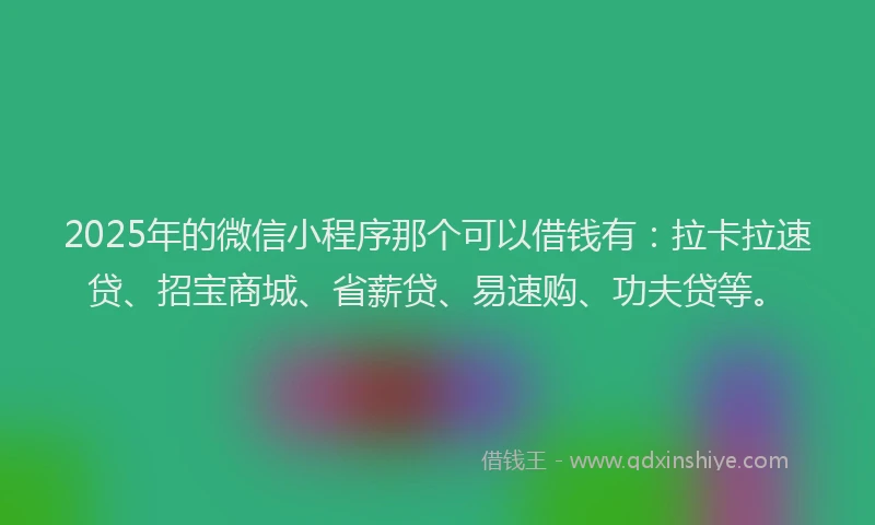 2025年的微信小程序那个可以借钱有：拉卡拉速贷、招宝商城、省薪贷、易速购、功夫贷等。