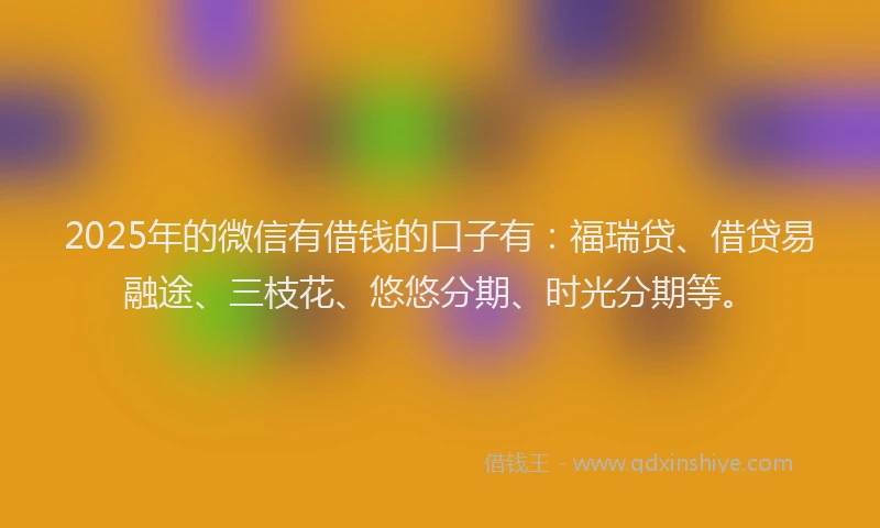 2025年的微信有借钱的口子有：福瑞贷、借贷易融途、三枝花、悠悠分期、时光分期等。