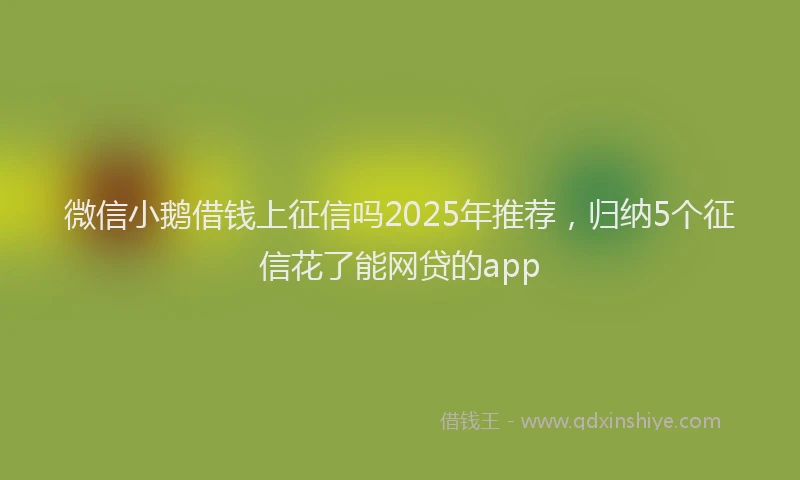 微信小鹅借钱上征信吗2025年推荐，归纳5个征信花了能网贷的app