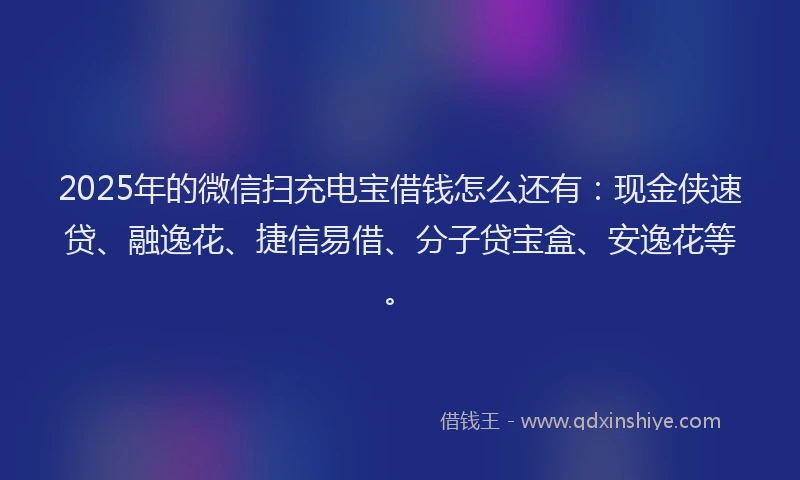 2025年的微信扫充电宝借钱怎么还有：现金侠速贷、融逸花、捷信易借、分子贷宝盒、安逸花等。
