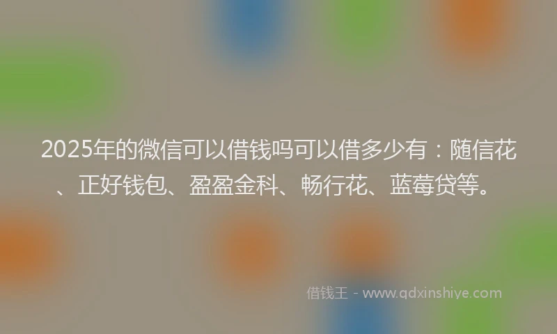 2025年的微信可以借钱吗可以借多少有：随信花、正好钱包、盈盈金科、畅行花、蓝莓贷等。