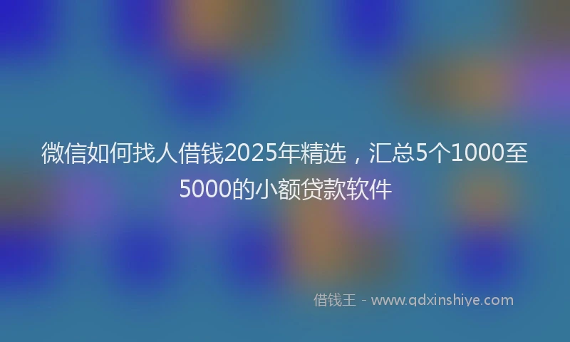 微信如何找人借钱2025年精选，汇总5个1000至5000的小额贷款软件