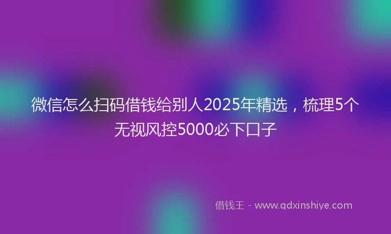 微信怎么扫码借钱给别人2025年精选，梳理5个无视风控5000必下口子