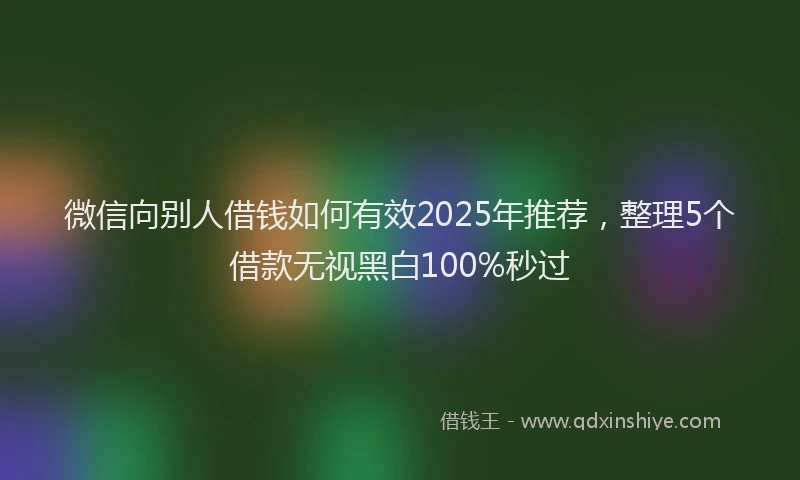 微信向别人借钱如何有效2025年推荐，整理5个借款无视黑白100%秒过