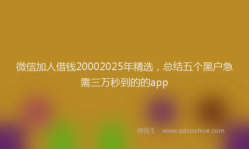 微信加人借钱20002025年精选，总结五个黑户急需三万秒到的的app