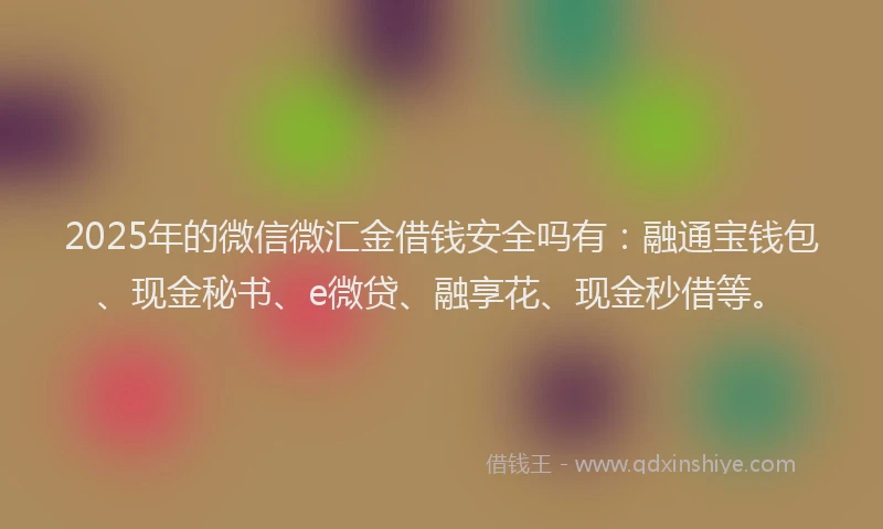 2025年的微信微汇金借钱安全吗有：融通宝钱包、现金秘书、e微贷、融享花、现金秒借等。